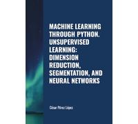 MACHINE LEARNING THROUGH PYTHON. UNSUPERVISED LEARNING: DIMENSION REDUCTION, SEGMENTATION, AND NEURAL NETWORKS