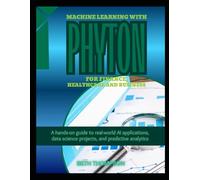 Machine Learning with Python for Finance, Healthcare, and Business: A Hands-On Guide to Real-World AI Applications, Data Science Projects, and Predictive Analytics