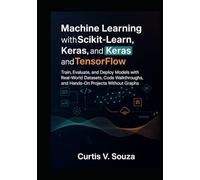Machine Learning with Scikit-Learn, Keras, and TensorFlow: Train, Evaluate, and Deploy Models with Real-World Datasets, Code Walkthroughs, and Hands-On Projects Without Graphs