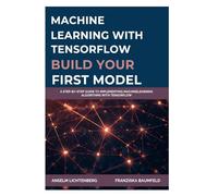 MACHINE LEARNING WITH TENSORFLOW: BUILD YOUR FIRST MODEL: A Step-by-Step Guide to Implementing MachineLearning Algorithms with TensorFlow