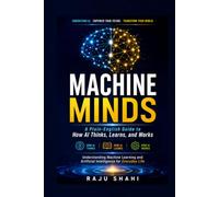 MACHINE MINDS: A Plain-English Guide to How AI Thinks, Learns, and Works Understanding Machine Learning and Artificial Intelligence for Everyday Life