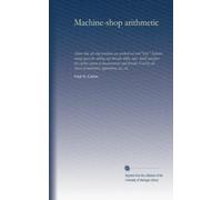 Machine-shop arithmetic: Shows how all shop problems are worked out and "why." Includes change gears for cutting any threads; drills, taps, shink and ... classes of mechanics, apprentices, etc., etc.