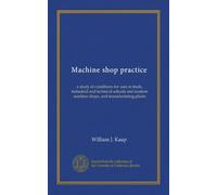 Machine shop practice (Vol-1): a study of conditions for uses in trade, industrial and technical schools and modern machine shops, and manufacturing plants