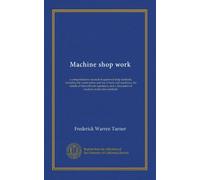 Machine shop work: a comprehensive manual of approved shop methods, including the construction and use of tools and machines, the details of their ... and a discussion of modern production methods