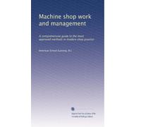 Machine shop work and management: A comprehensive guide to the most approved methods in modern shop practice