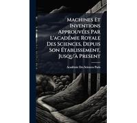 Machines Et Inventions ApprouvÃ(c)es Par L'acadÃ(c)mie Royale Des Sciences, Depuis Son Établissement, Jusqu'Ã Present