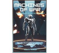 Machines of War: The Rise of Robotic Combat: How AI, Drones, and Autonomous Systems Are Reshaping Warfare, Global Power, and the future of Humanity