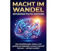 Macht im Wandel: Zeitgemäße Politik verstehen: Wie Wahlkämpfe, Daten und politische Debatten unsere Zukunft formen - einfach erklärt