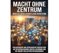 Macht ohne Zentrum: Web3 als gesellschaftliche Revolution: Philosophische und soziologische Perspektiven auf Dezentralisierung, digitale Autonomie und die Zukunft kollektiver Entscheidungen