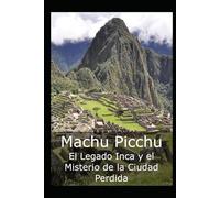 Machu Picchu: El Legado Inca y el Misterio de la Ciudad Perdida