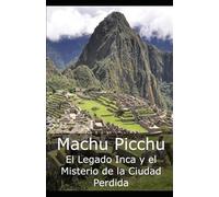 Machu Picchu: El Legado Inca y el Misterio de la Ciudad Perdida