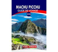MACHU PICCHU GUIDE DE VOYAGE 2026: Guide de voyage Machu Picchu 2026 : L'esprit du Pérou - Le voyage d'un voyageur à travers le Machu Picchu et les Andes sacrées