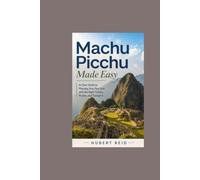 Machu Picchu Made Easy: A Clear Guide to Planning Your First Visit with the Right Tickets, Routes, and Transport