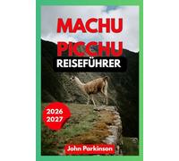 MACHU PICCHU REISEFÜHRER 2026-2027: Der ultimative Reiseführer für Peru: Inka-Trail, Tickets, Routen, Insider-Tipps, Kosten, Sicherheit & perfekte Reiserouten