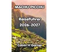 Machu Picchu Reiseführer 2026-2027: Der vollständige Reiseführer zu Perus antikem Wunder Inka-Wandern, Cusco, Heiliges Tal, lokale Küche und ... ein unvergessliches Machu Picchu-Abenteuer