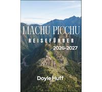 Machu Picchu Reiseführer 2026-2027: Geschichte, Kultur und praktische Logistik für die Erkundung der verlorenen Inka-Stadt und des peruanischen Hochlands