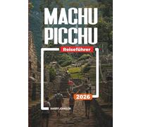 MACHU PICCHU REISEFÜHRER 2026: Entdecken Sie versteckte Schätze, historische Sehenswürdigkeiten, Reisetipps und unvergessliche Urlaubserlebnisse