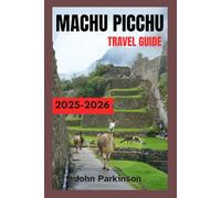 MACHU PICCHU TRAVEL GUIDE 2025-2026: Inca Trail Hikes, Entry Tickets, Travel Tips, and Hidden Gems for Your Machu Picchu Trip