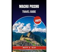 MACHU PICCHU TRAVEL GUIDE 2025: "Journey to an Iconic Ancient Site in the Heart of Southern Peru"