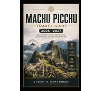Machu Picchu travel Guide 2026 - 2027: Discover Ancient Andean Citadel Secrets, Culture, Routes, And High-Altitude Wonders