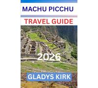 MACHU PICCHU TRAVEL GUIDE 2026: Discover the Ancient Wonders, Scenic Hikes, Local Culture, and Hidden Experiences of Peru’s Most Iconic Destination.