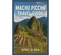 Machu Picchu Travel Guide: Major Highlights, Hiking Trails, Adventures Activities, Travel Itineraries, Cultural Festivals and Markets, Local Traditions and Lifestyle, Excursion to Nearby Sites.