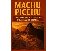 Machu Picchu: Unveiling The Mysteries Of The Inca's Sacred Citadel (Forgotten wonders of Ancient civilizations)