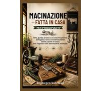 MACINAZIONE FATTA IN CASA PER PRINCIPIANTI: Una guida pratica all alavorazione, al taglio e alla conservazione della carne in casa nel rispetto del benessere animale.