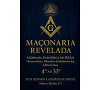 MAÇONARIA REVELADA - A JORNADA FILOSÓFICA DO REAA: Hermenéutica, Filosofia e Simblismo dos Altos Graus do 4° ao 33°