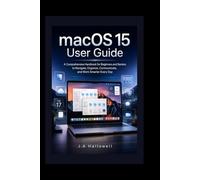macOS 15 user guide: A Comprehensive Handbook for Beginners and Seniors to Navigate, Organize, Communicate, and Work Smarter Every Day
