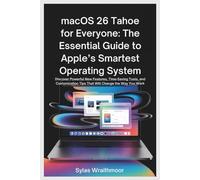 macOS 26 Tahoe for Everyone: The Essential Guide to Apple’s Smartest Operating System: Discover Powerful New Features, Time-Saving Tools, and Customization Tips That Will Change the Way You Work
