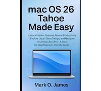 MacOS 26 Tahoe Made Easy: Unlock Hidden Features, Master Productivity, Explore Liquid Glass Design, and Navigate Your Mac Like a Pro - A Step-by-Step Beginner-Friendly Guide