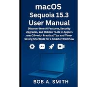 macOS Sequoia 15.3 User Manual: Discover New AI Features, Security Upgrades, and Hidden Tools in Apple’s macOS-with Practical Tips and Time-Saving ... Workflow (Mastering ios and Mac series)