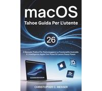 macOS Tahoe 26 Guida Per L'utente: Il Manuale Pratico Per Padroneggiare Le Funzionalità Avanzate E L'intelligenza Apple Con Flussi Di Lavoro Passo Passo
