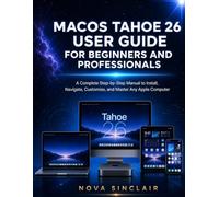 macOS Tahoe 26 User Guide for Beginners and Professionals: A Complete Step-by-Step Manual to Install, Navigate, Customise, and Master Any Apple Computer