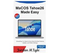 “MacOS Tahoe26 Made Easy (Everything You Need to Know About the New Features, Updates, and Hidden Settings)": The Ultimate User Guide for New Users and Anyone Upgrading Their Mac