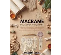 Macramè facile per principiant: Impara 20 nodi essenziali e 30 progetti passo dopo passo per moderni arazzi da parete, portavasi e decorazioni per la casa in stile boho