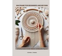 MACRAME FOR BEGINNERS AND BEYOND: A Practical Guide to Knots, Patterns, and Beautiful Projects
