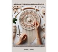 MACRAME FOR BEGINNERS AND BEYOND: A Practical Guide to Knots, Patterns, and Beautiful Projects