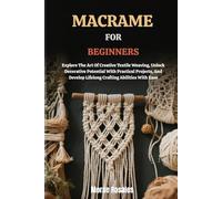 MACRAME FOR BEGINNERS: Explore The Art Of Creative Textile Weaving, Unlock Decorative Potential With Practical Projects, And Develop Lifelong Crafting Abilities With Ease
