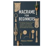 MACRAME FOR BEGINNERS: The Complete Step-by-Step Guide to Creating Stunning Wall Hangings, Plant Hangers, Jewelry & Home Décor with Easy Patterns and Techniques