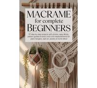 Macrame for Complete Beginners: 57 Step-by-Step Projects with Photos, Easy Knots, Pattern Guides & Exact Cord Measurements for Plant Hangers, Wall Art, Jewelry & Home Décor.