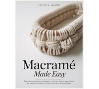 MACRAMÉ MADE EASY: Learn Macramé Without Frustration-A Visual, Step-by-Step System for Absolute Beginners to Create 40 Projects in Small Spaces