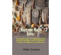 Macrame Magic Bible: A Creative Guide to Crafting Beautiful Knotted Designs with 15 Unique Projects for Beginners and Beyond