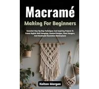 Macramé Making For Beginners: Essential Step-By-Step Techniques And Inspiring Projects To Create Stylish Wall Hangings, Knotted Designs, Plant Hangers, And Handmade Decorative Masterpieces