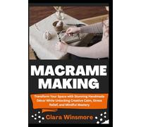 MACRAME MAKING: Transform Your Space with Stunning Handmade Décor While Unlocking Creative Calm, Stress Relief, and Mindful Mastery