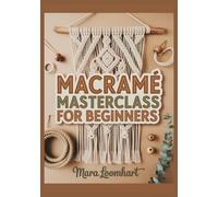 Macramé Masterclass for Beginners: 30 Days to Modern Wall Hangings, Plant Hangers, Bags & Gifts: Step-by-Step Visual Guide with Knot Library & Exact Cord Lengths for Boho Home Décor