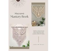 Macramé Mastery Book: A Beginner's Guide to Stunning Knots, Unique Patterns, Plant Holders, Holiday Decor, Bags, Bracelets, and More DIY Projects!