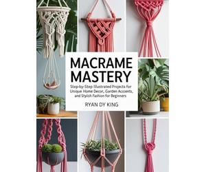 Macramé Mastery Book: Step-by-Step Illustrated Projects for Unique Home Decor, Garden Accents, and Stylish Fashion for Beginners