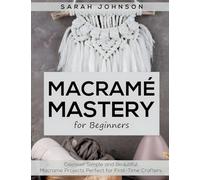 Macrame Mastery For Beginners: Discover Simple and Beautiful Macrame Projects Perfect for First-Time Crafters